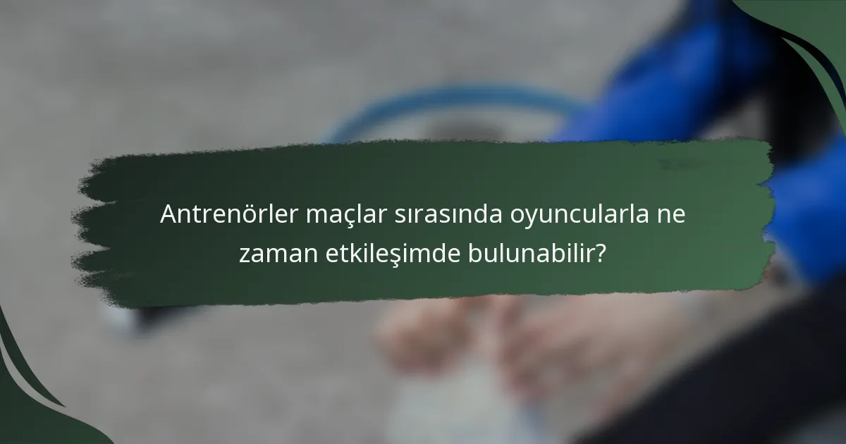 Antrenörler maçlar sırasında oyuncularla ne zaman etkileşimde bulunabilir?