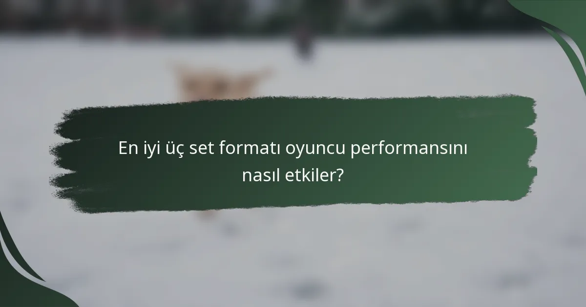 En iyi üç set formatı oyuncu performansını nasıl etkiler?
