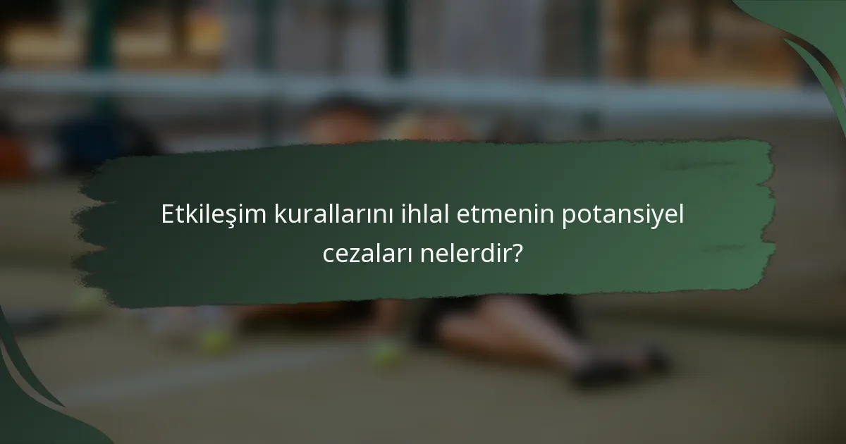 Etkileşim kurallarını ihlal etmenin potansiyel cezaları nelerdir?
