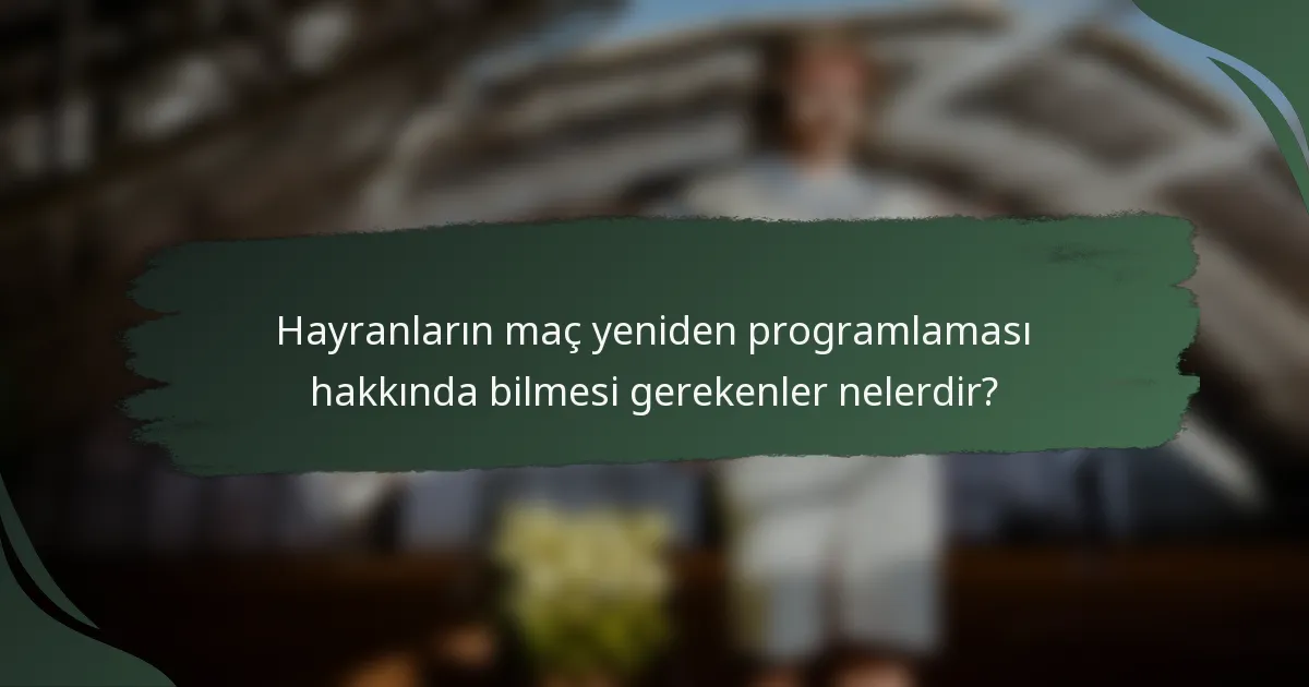 Hayranların maç yeniden programlaması hakkında bilmesi gerekenler nelerdir?