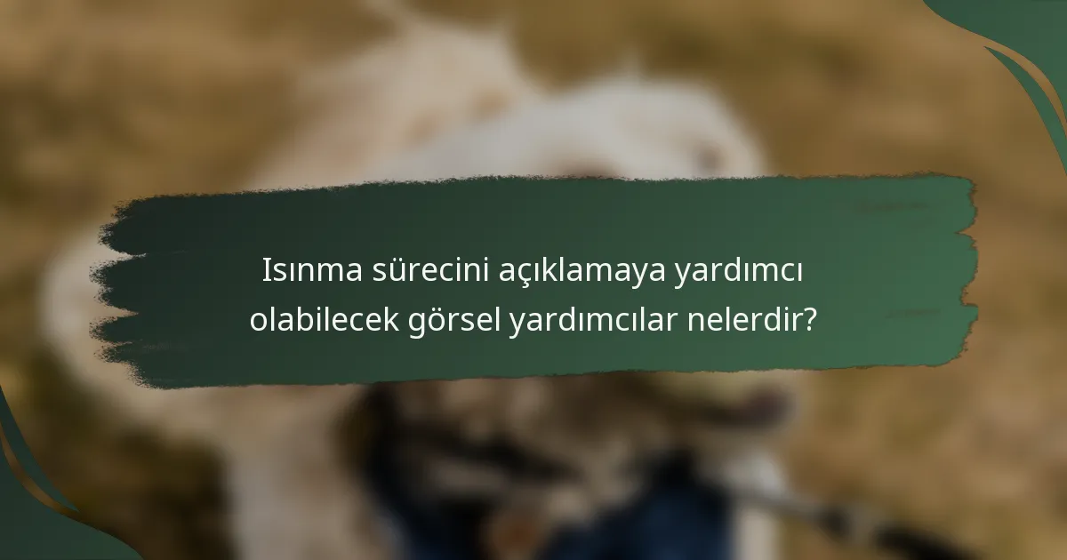 Isınma sürecini açıklamaya yardımcı olabilecek görsel yardımcılar nelerdir?