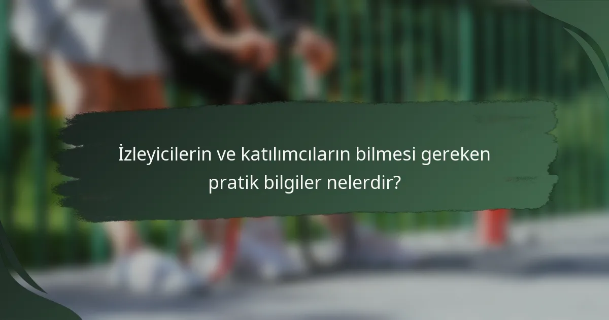 İzleyicilerin ve katılımcıların bilmesi gereken pratik bilgiler nelerdir?