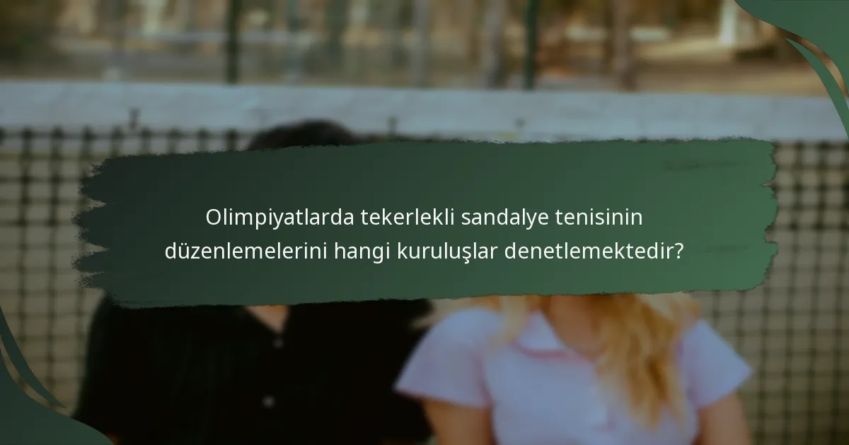 Olimpiyatlarda tekerlekli sandalye tenisinin düzenlemelerini hangi kuruluşlar denetlemektedir?