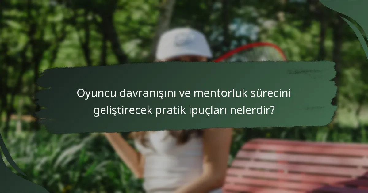 Oyuncu davranışını ve mentorluk sürecini geliştirecek pratik ipuçları nelerdir?