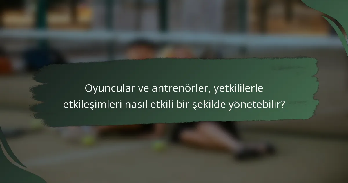 Oyuncular ve antrenörler, yetkililerle etkileşimleri nasıl etkili bir şekilde yönetebilir?